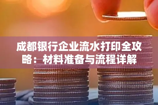 成都银行企业流水打印全攻略：材料准备与流程详解