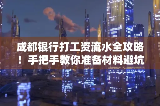 成都银行打工资流水全攻略！手把手教你准备材料避坑