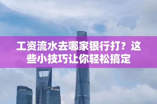 工资流水去哪家银行打？这些小技巧让你轻松搞定