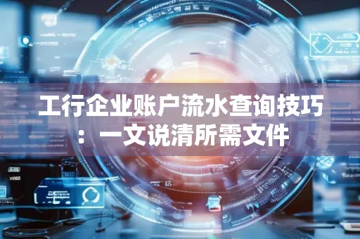 工行企业账户流水查询技巧：一文说清所需文件