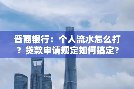 晋商银行：个人流水怎么打？贷款申请规定如何搞定？