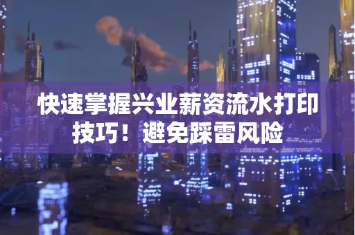 快速掌握兴业薪资流水打印技巧！避免踩雷风险