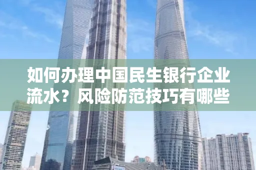 如何办理中国民生银行企业流水？风险防范技巧有哪些？安全无忧！