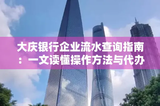 大庆银行企业流水查询指南：一文读懂操作方法与代办注意事项